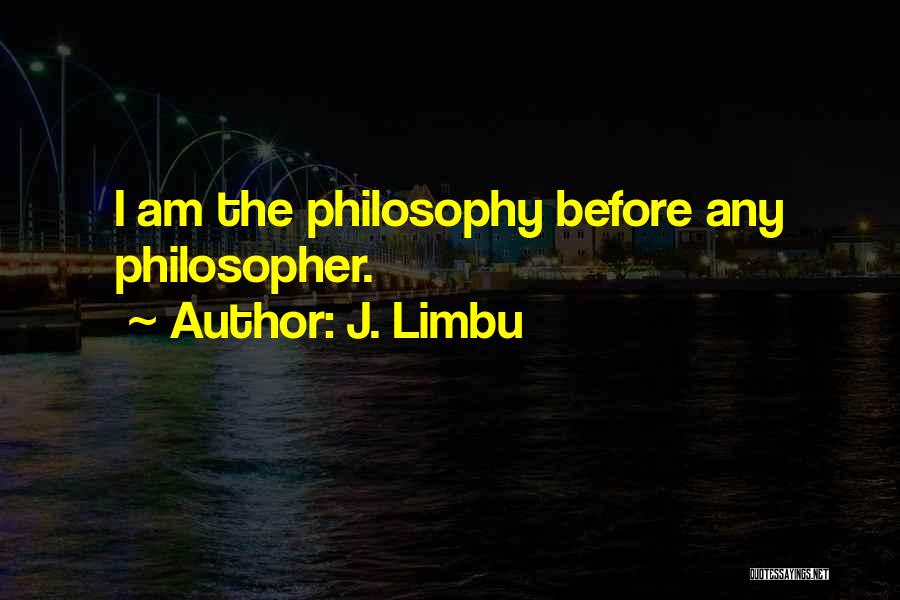 J. Limbu Quotes: I Am The Philosophy Before Any Philosopher.