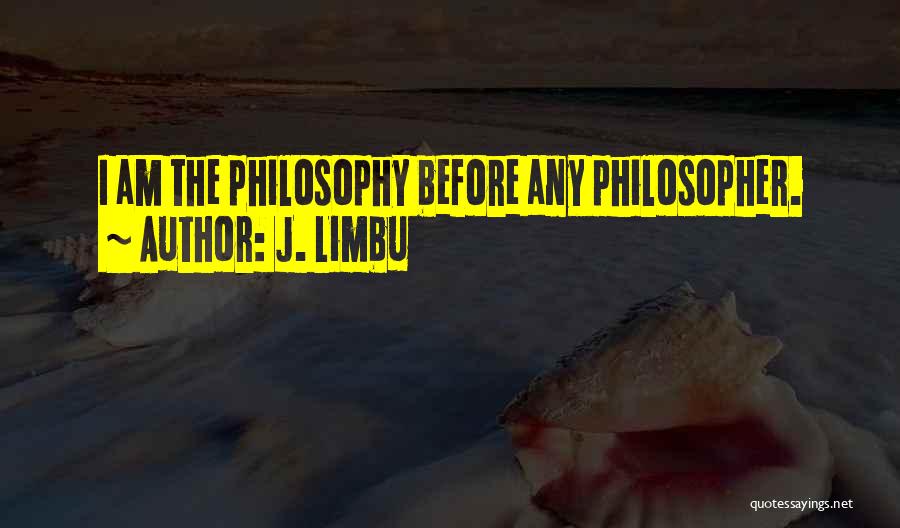 J. Limbu Quotes: I Am The Philosophy Before Any Philosopher.