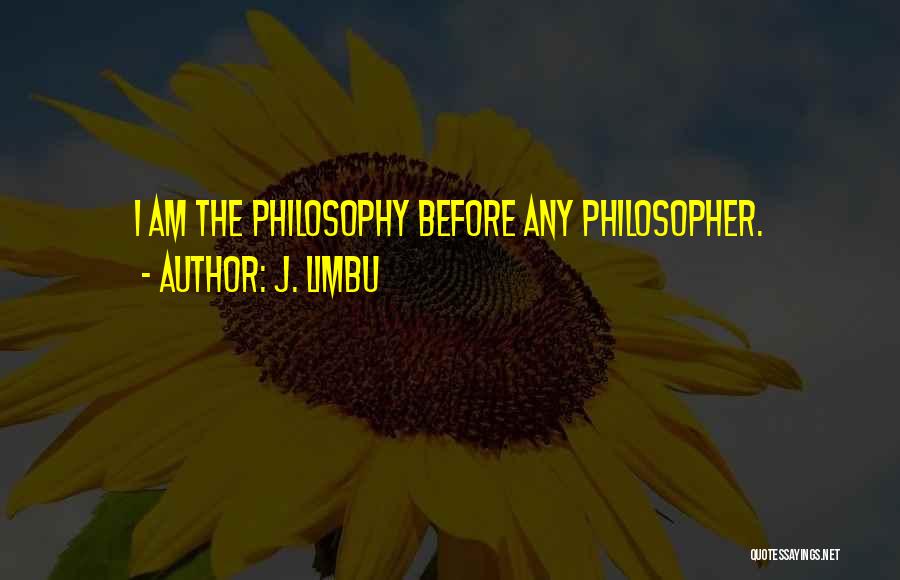 J. Limbu Quotes: I Am The Philosophy Before Any Philosopher.