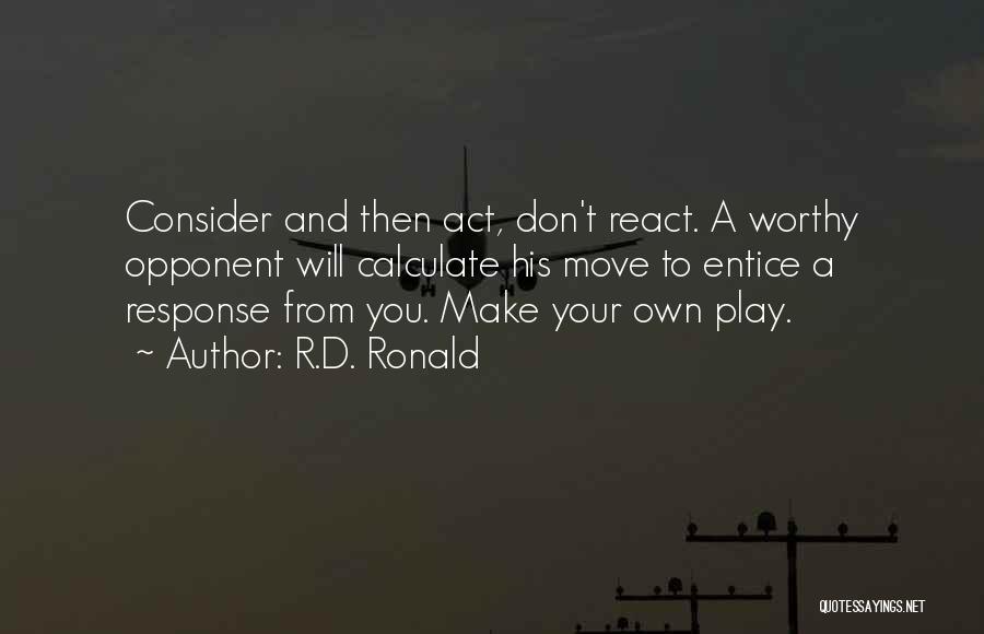 R.D. Ronald Quotes: Consider And Then Act, Don't React. A Worthy Opponent Will Calculate His Move To Entice A Response From You. Make