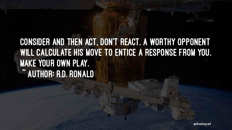 R.D. Ronald Quotes: Consider And Then Act, Don't React. A Worthy Opponent Will Calculate His Move To Entice A Response From You. Make