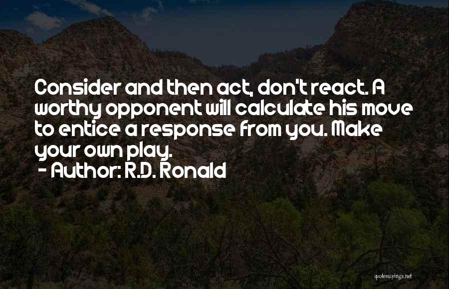 R.D. Ronald Quotes: Consider And Then Act, Don't React. A Worthy Opponent Will Calculate His Move To Entice A Response From You. Make