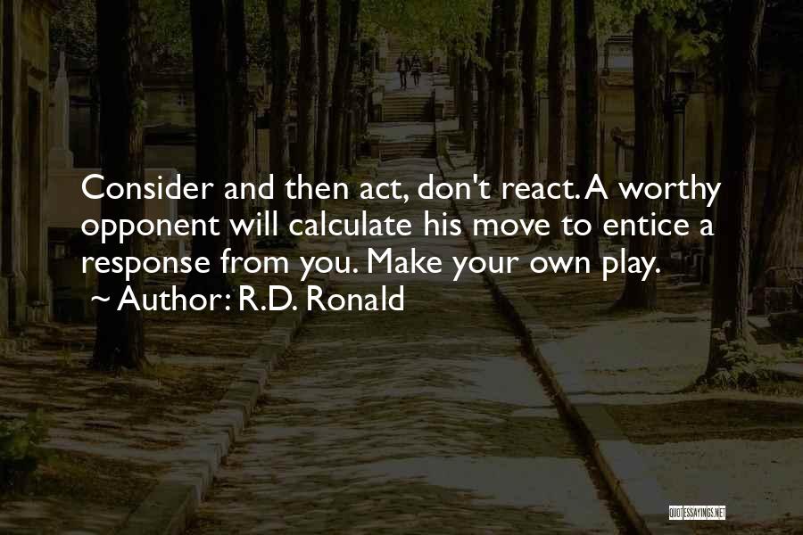R.D. Ronald Quotes: Consider And Then Act, Don't React. A Worthy Opponent Will Calculate His Move To Entice A Response From You. Make