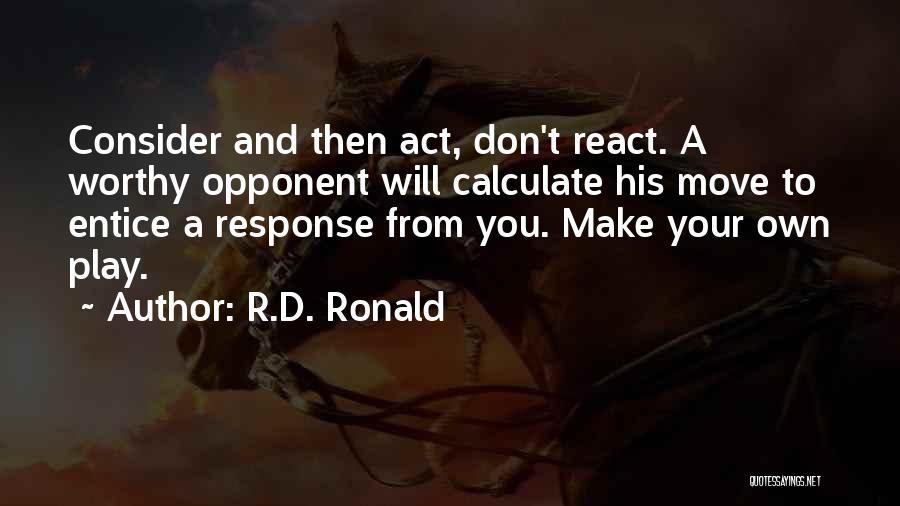 R.D. Ronald Quotes: Consider And Then Act, Don't React. A Worthy Opponent Will Calculate His Move To Entice A Response From You. Make