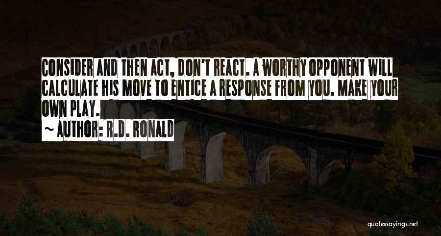 R.D. Ronald Quotes: Consider And Then Act, Don't React. A Worthy Opponent Will Calculate His Move To Entice A Response From You. Make