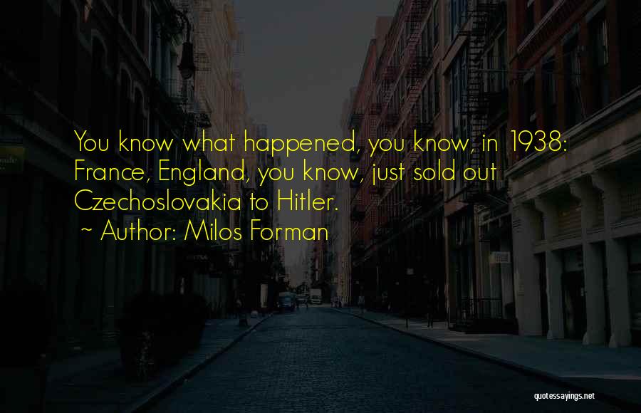 Milos Forman Quotes: You Know What Happened, You Know, In 1938: France, England, You Know, Just Sold Out Czechoslovakia To Hitler.