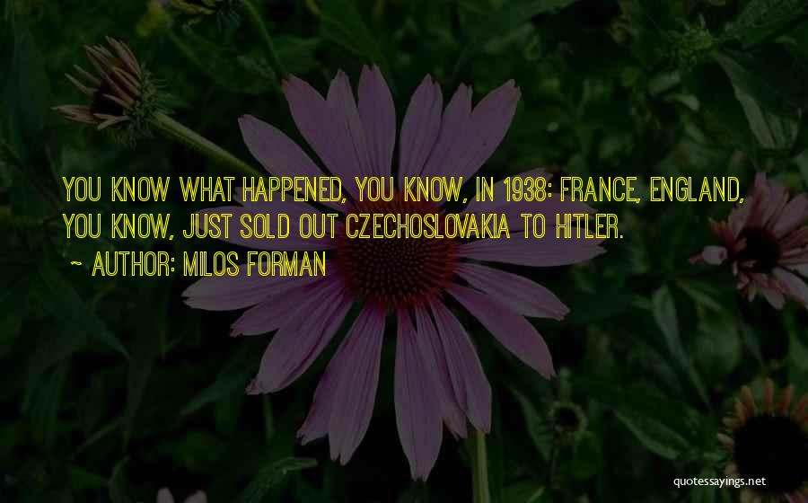 Milos Forman Quotes: You Know What Happened, You Know, In 1938: France, England, You Know, Just Sold Out Czechoslovakia To Hitler.