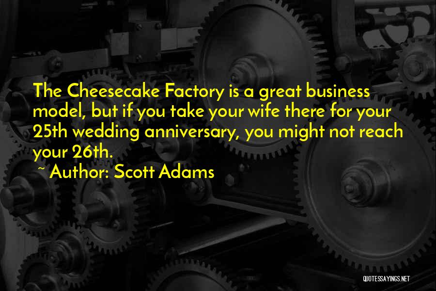 Scott Adams Quotes: The Cheesecake Factory Is A Great Business Model, But If You Take Your Wife There For Your 25th Wedding Anniversary,