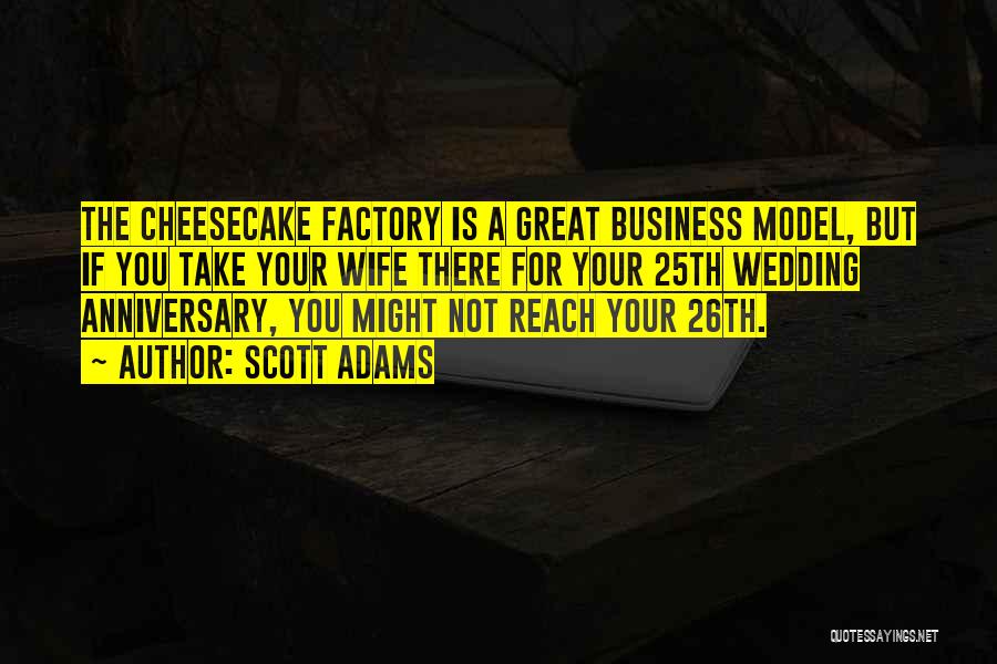 Scott Adams Quotes: The Cheesecake Factory Is A Great Business Model, But If You Take Your Wife There For Your 25th Wedding Anniversary,