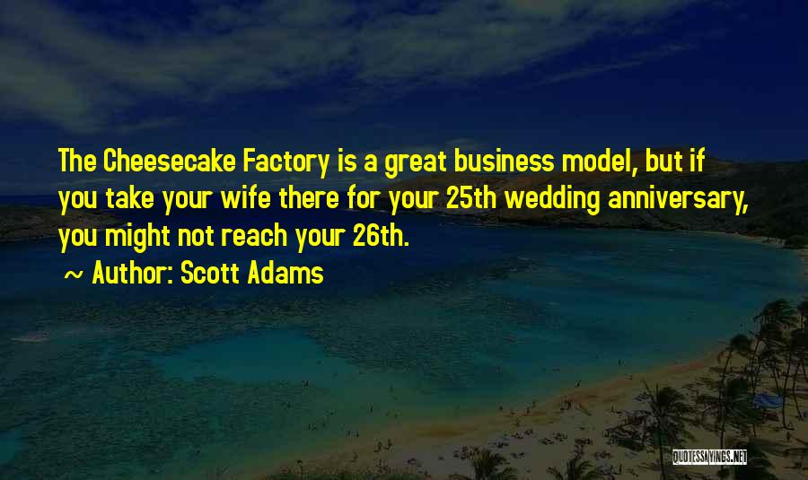 Scott Adams Quotes: The Cheesecake Factory Is A Great Business Model, But If You Take Your Wife There For Your 25th Wedding Anniversary,