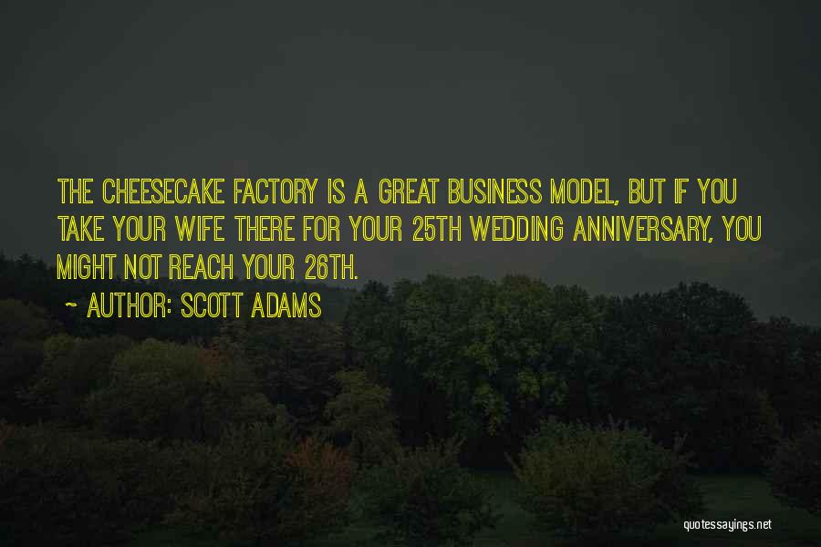 Scott Adams Quotes: The Cheesecake Factory Is A Great Business Model, But If You Take Your Wife There For Your 25th Wedding Anniversary,