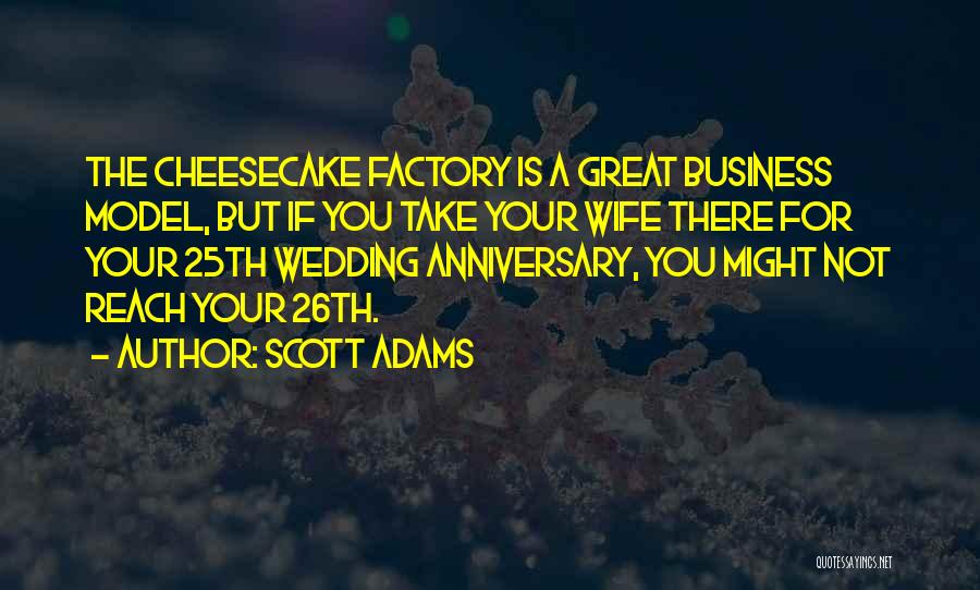 Scott Adams Quotes: The Cheesecake Factory Is A Great Business Model, But If You Take Your Wife There For Your 25th Wedding Anniversary,