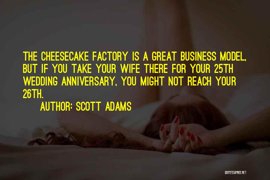 Scott Adams Quotes: The Cheesecake Factory Is A Great Business Model, But If You Take Your Wife There For Your 25th Wedding Anniversary,