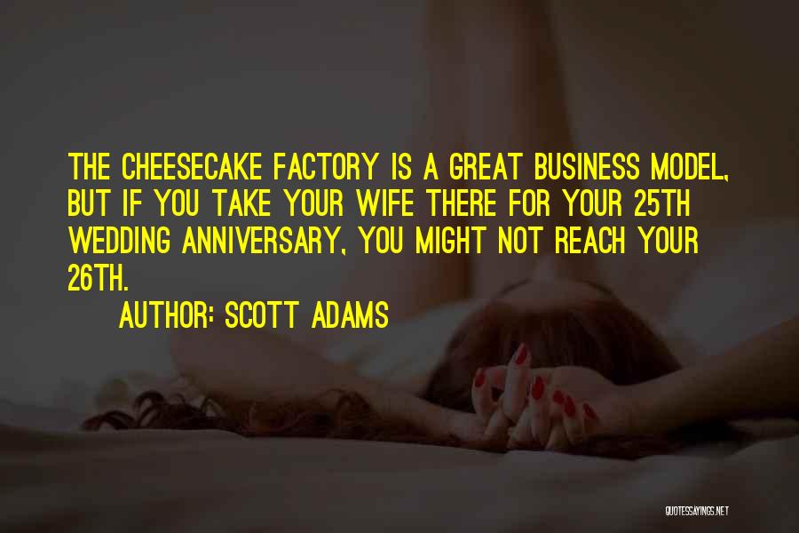 Scott Adams Quotes: The Cheesecake Factory Is A Great Business Model, But If You Take Your Wife There For Your 25th Wedding Anniversary,