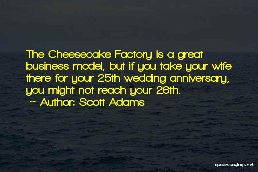 Scott Adams Quotes: The Cheesecake Factory Is A Great Business Model, But If You Take Your Wife There For Your 25th Wedding Anniversary,