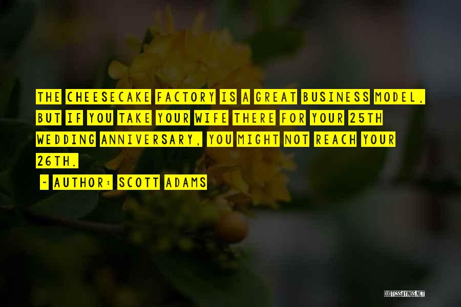 Scott Adams Quotes: The Cheesecake Factory Is A Great Business Model, But If You Take Your Wife There For Your 25th Wedding Anniversary,