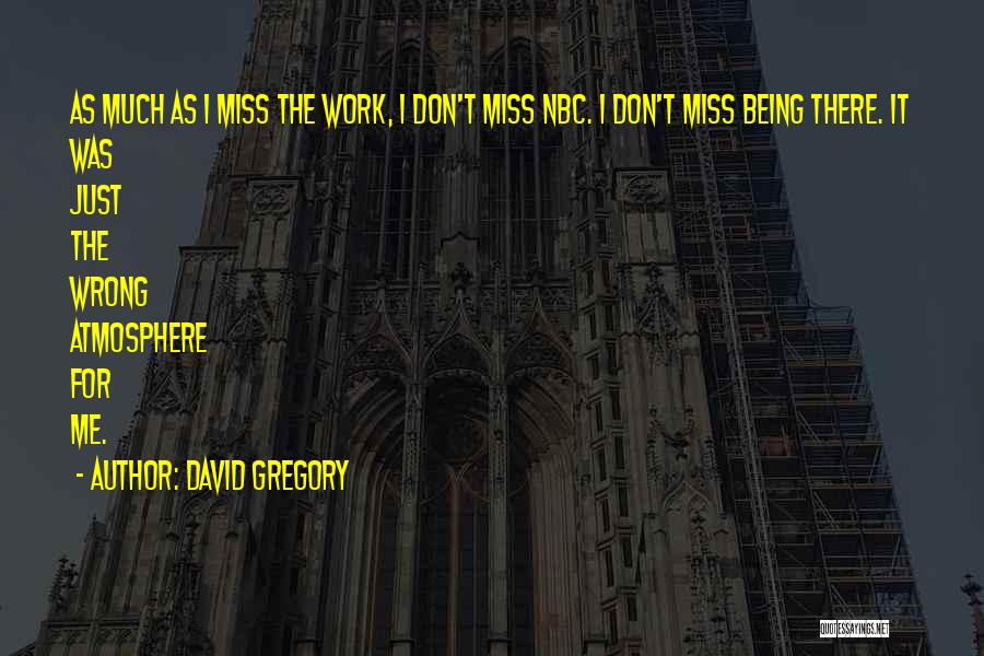 David Gregory Quotes: As Much As I Miss The Work, I Don't Miss Nbc. I Don't Miss Being There. It Was Just The