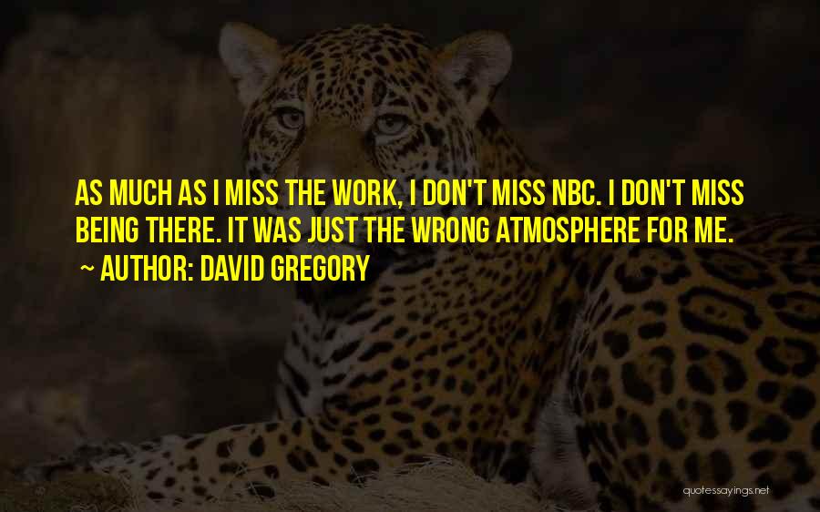 David Gregory Quotes: As Much As I Miss The Work, I Don't Miss Nbc. I Don't Miss Being There. It Was Just The