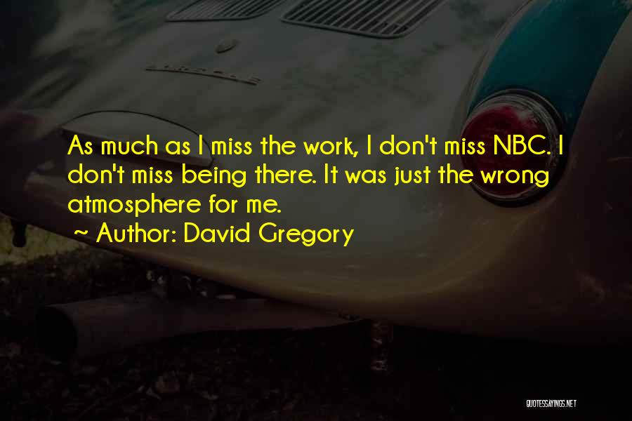 David Gregory Quotes: As Much As I Miss The Work, I Don't Miss Nbc. I Don't Miss Being There. It Was Just The