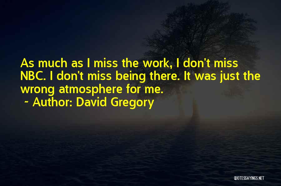 David Gregory Quotes: As Much As I Miss The Work, I Don't Miss Nbc. I Don't Miss Being There. It Was Just The