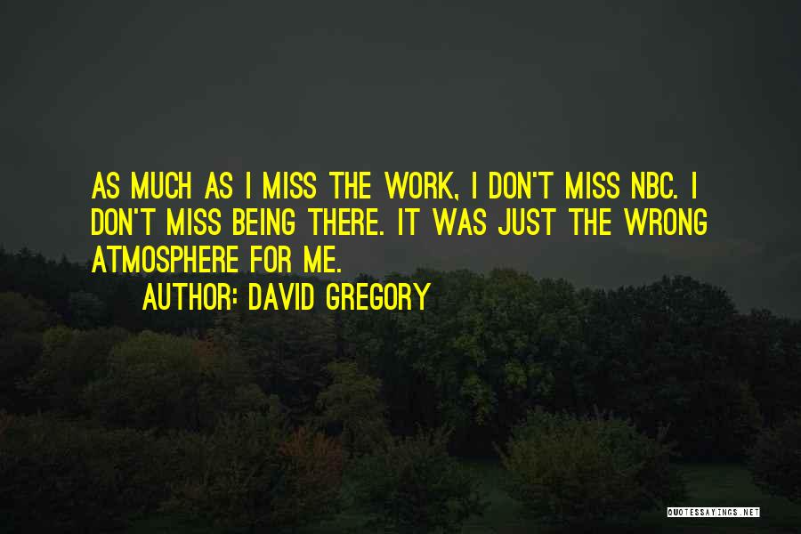 David Gregory Quotes: As Much As I Miss The Work, I Don't Miss Nbc. I Don't Miss Being There. It Was Just The
