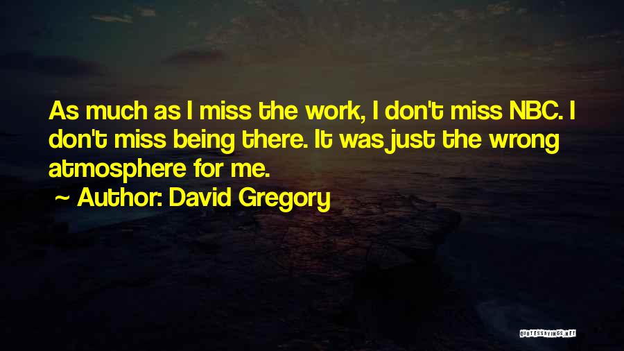 David Gregory Quotes: As Much As I Miss The Work, I Don't Miss Nbc. I Don't Miss Being There. It Was Just The