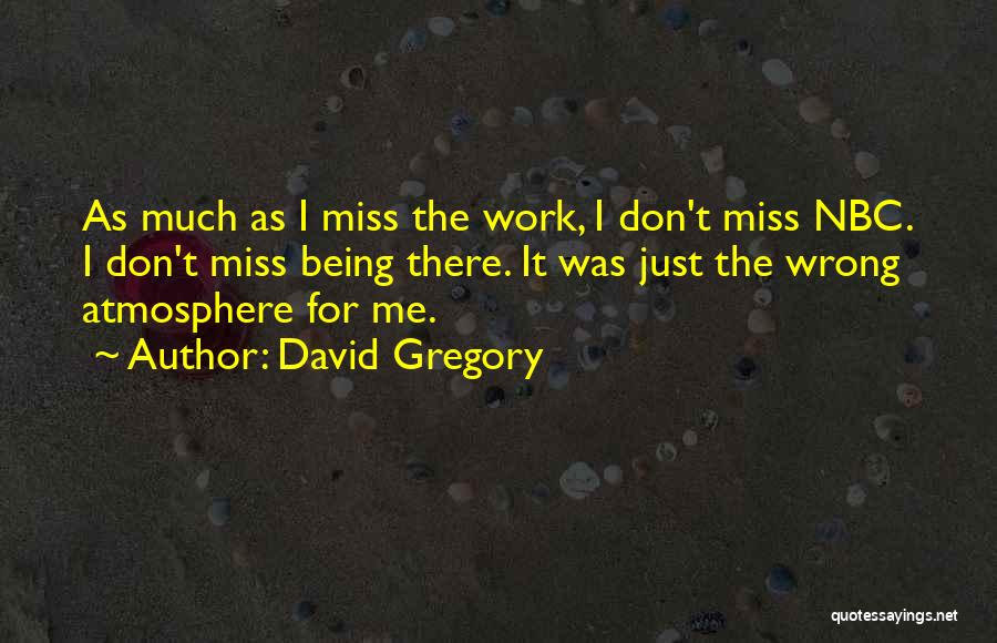 David Gregory Quotes: As Much As I Miss The Work, I Don't Miss Nbc. I Don't Miss Being There. It Was Just The