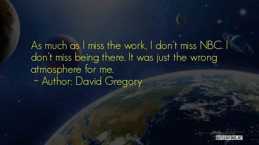 David Gregory Quotes: As Much As I Miss The Work, I Don't Miss Nbc. I Don't Miss Being There. It Was Just The
