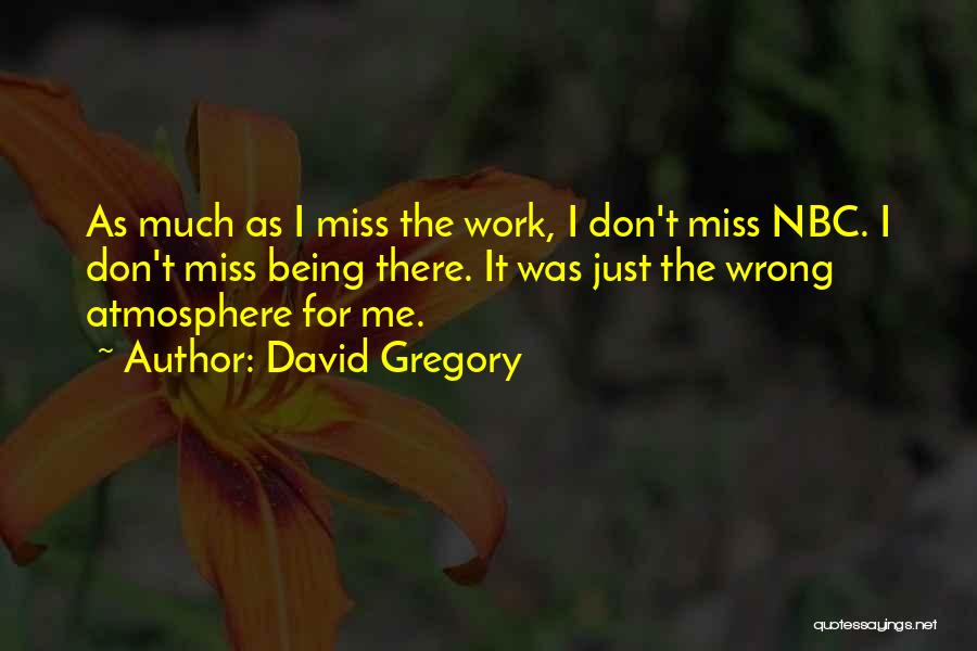 David Gregory Quotes: As Much As I Miss The Work, I Don't Miss Nbc. I Don't Miss Being There. It Was Just The