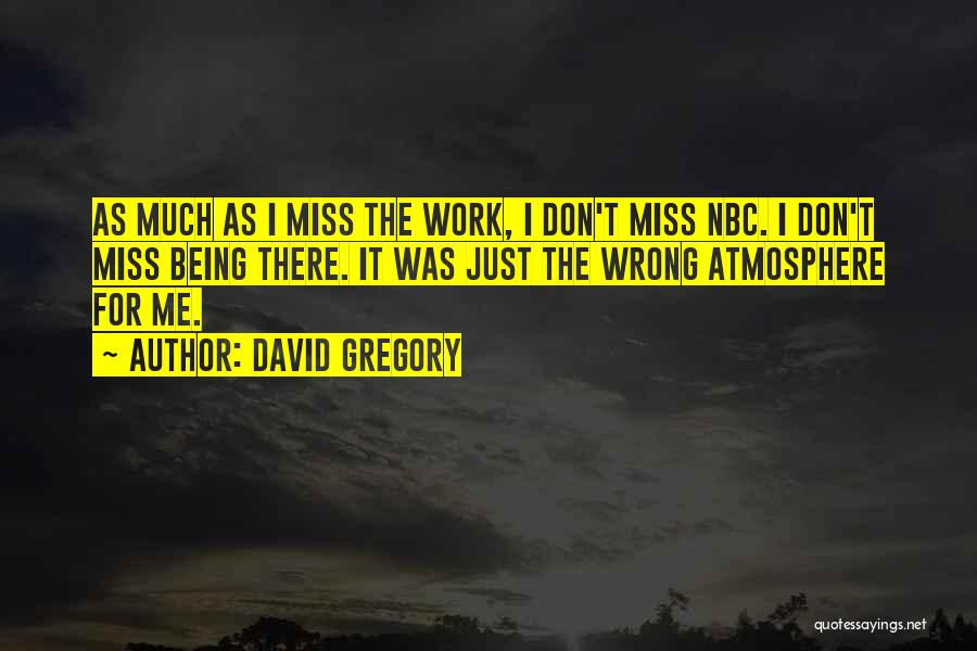 David Gregory Quotes: As Much As I Miss The Work, I Don't Miss Nbc. I Don't Miss Being There. It Was Just The