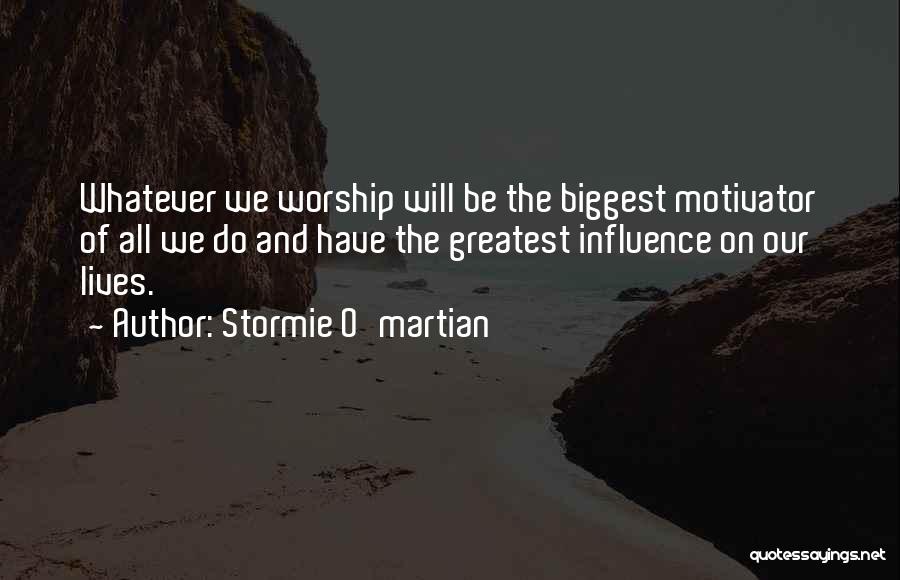 Stormie O'martian Quotes: Whatever We Worship Will Be The Biggest Motivator Of All We Do And Have The Greatest Influence On Our Lives.