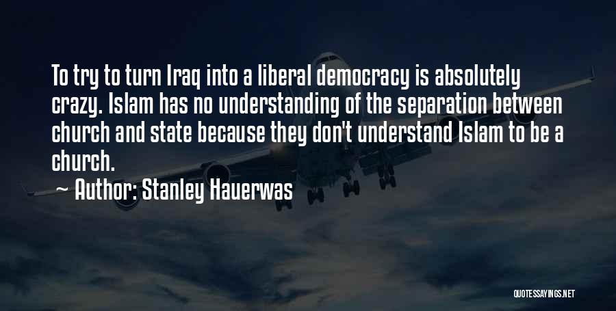 Stanley Hauerwas Quotes: To Try To Turn Iraq Into A Liberal Democracy Is Absolutely Crazy. Islam Has No Understanding Of The Separation Between