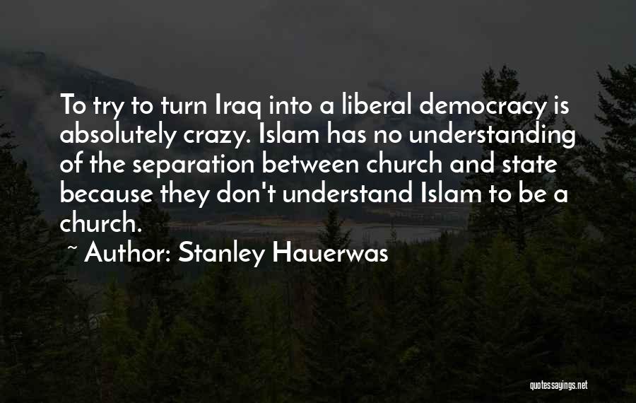 Stanley Hauerwas Quotes: To Try To Turn Iraq Into A Liberal Democracy Is Absolutely Crazy. Islam Has No Understanding Of The Separation Between