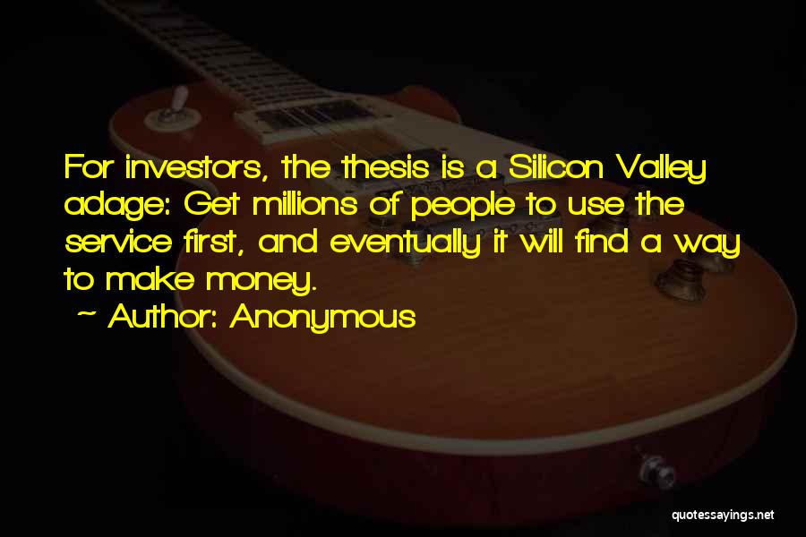 Anonymous Quotes: For Investors, The Thesis Is A Silicon Valley Adage: Get Millions Of People To Use The Service First, And Eventually