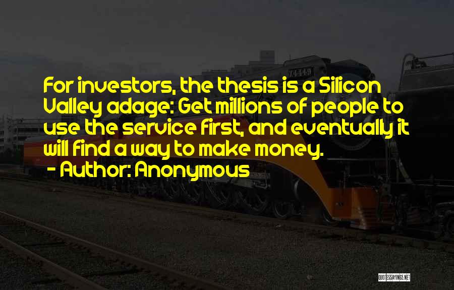 Anonymous Quotes: For Investors, The Thesis Is A Silicon Valley Adage: Get Millions Of People To Use The Service First, And Eventually
