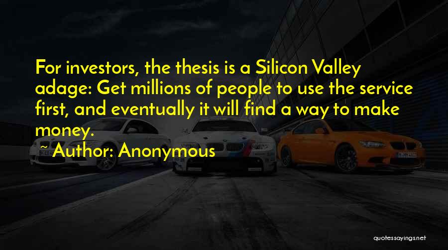 Anonymous Quotes: For Investors, The Thesis Is A Silicon Valley Adage: Get Millions Of People To Use The Service First, And Eventually