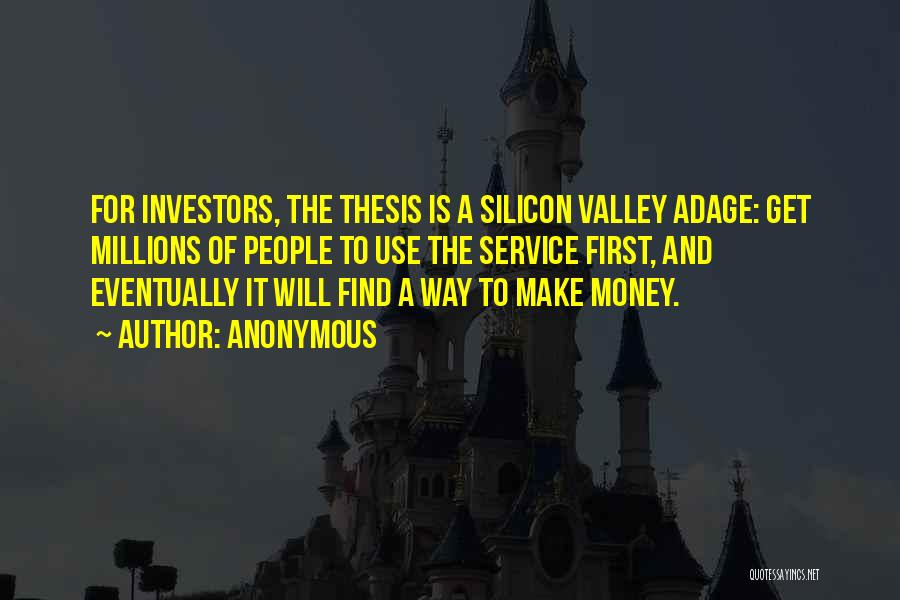 Anonymous Quotes: For Investors, The Thesis Is A Silicon Valley Adage: Get Millions Of People To Use The Service First, And Eventually