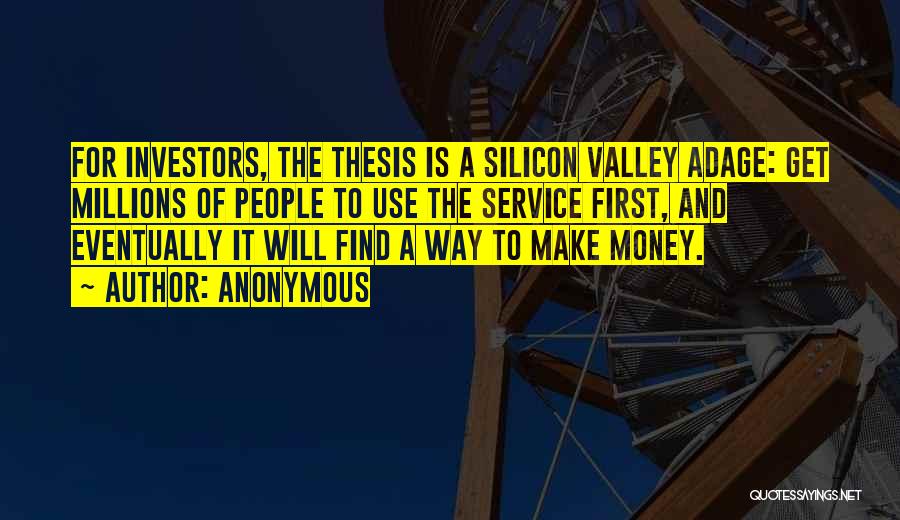 Anonymous Quotes: For Investors, The Thesis Is A Silicon Valley Adage: Get Millions Of People To Use The Service First, And Eventually