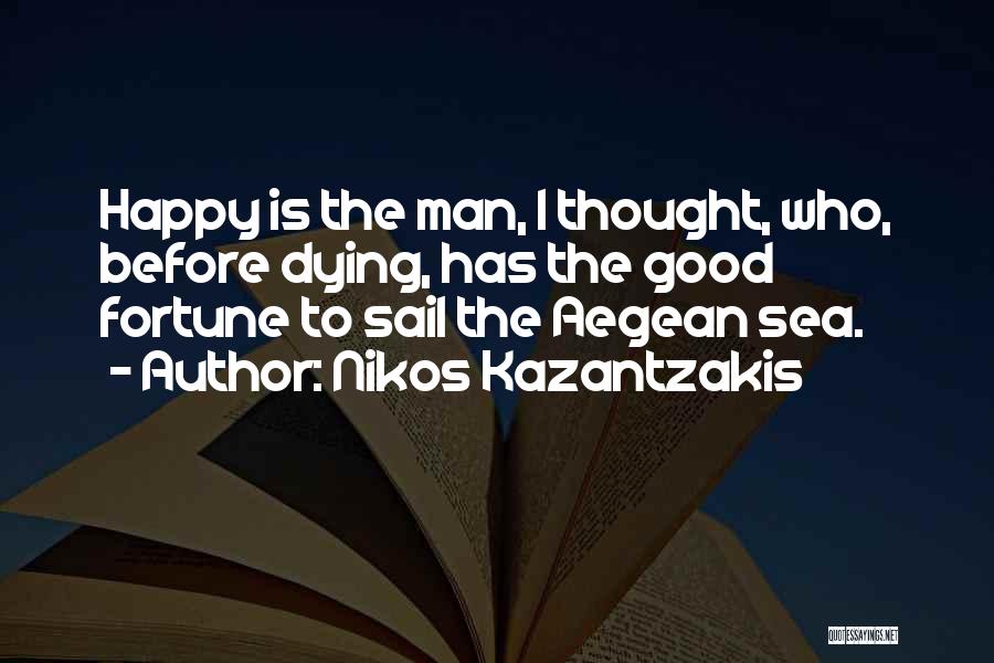 Nikos Kazantzakis Quotes: Happy Is The Man, I Thought, Who, Before Dying, Has The Good Fortune To Sail The Aegean Sea.