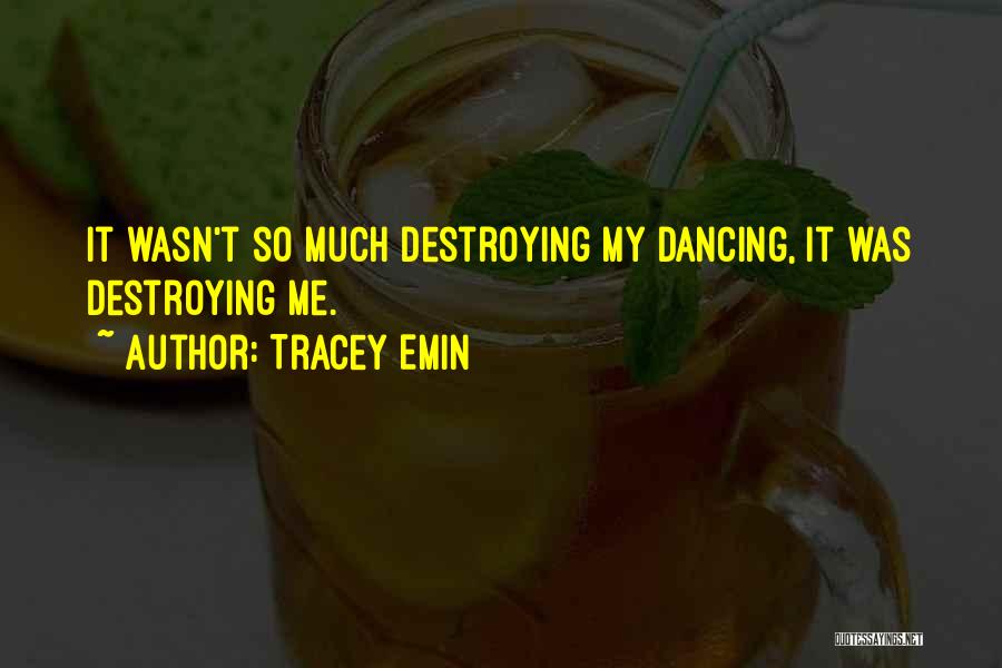 Tracey Emin Quotes: It Wasn't So Much Destroying My Dancing, It Was Destroying Me.