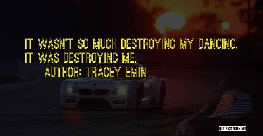 Tracey Emin Quotes: It Wasn't So Much Destroying My Dancing, It Was Destroying Me.
