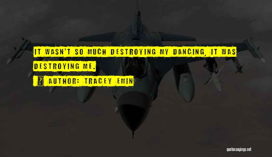 Tracey Emin Quotes: It Wasn't So Much Destroying My Dancing, It Was Destroying Me.