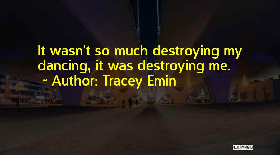 Tracey Emin Quotes: It Wasn't So Much Destroying My Dancing, It Was Destroying Me.