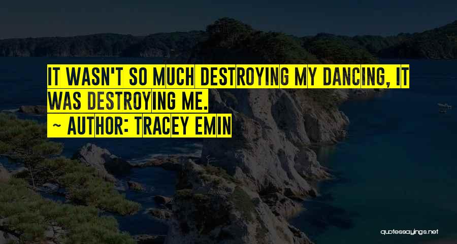 Tracey Emin Quotes: It Wasn't So Much Destroying My Dancing, It Was Destroying Me.