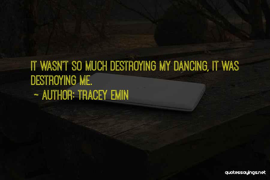 Tracey Emin Quotes: It Wasn't So Much Destroying My Dancing, It Was Destroying Me.