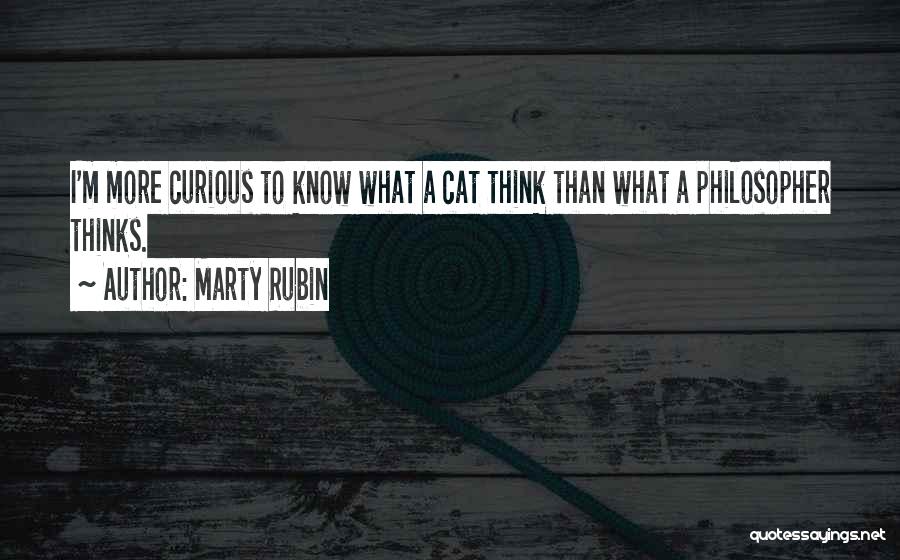 Marty Rubin Quotes: I'm More Curious To Know What A Cat Think Than What A Philosopher Thinks.