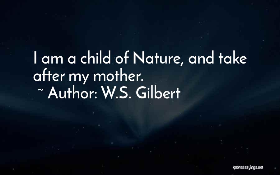 W.S. Gilbert Quotes: I Am A Child Of Nature, And Take After My Mother.