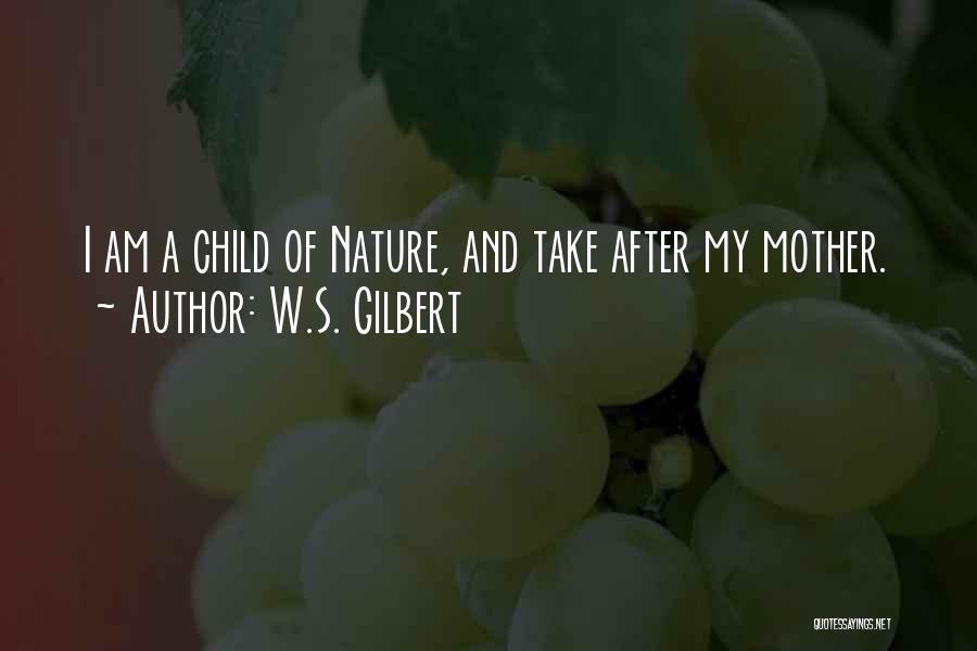 W.S. Gilbert Quotes: I Am A Child Of Nature, And Take After My Mother.
