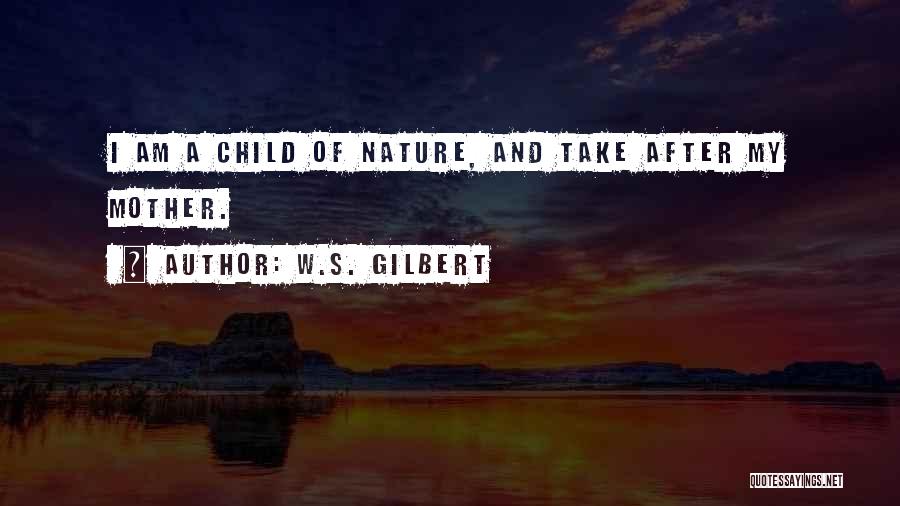 W.S. Gilbert Quotes: I Am A Child Of Nature, And Take After My Mother.