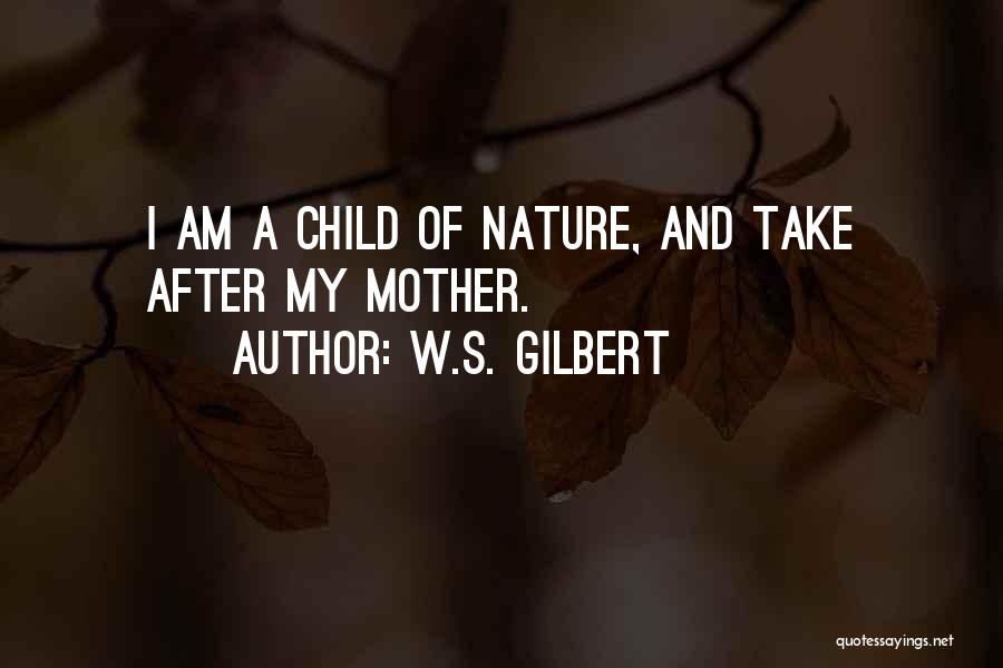 W.S. Gilbert Quotes: I Am A Child Of Nature, And Take After My Mother.